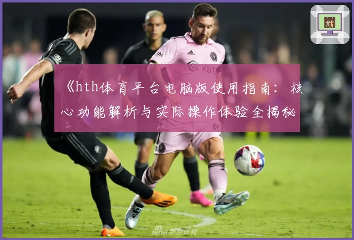 《hth体育平台电脑版使用指南：核心功能解析与实际操作体验全揭秘》