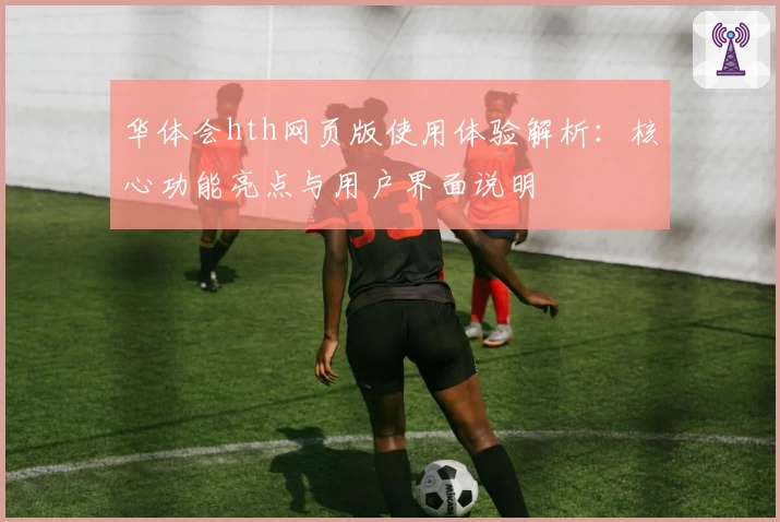 华体会hth网页版使用体验解析：核心功能亮点与用户界面说明