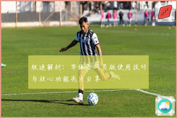 极速解析：华体会网页版使用技巧与核心功能亮点分享