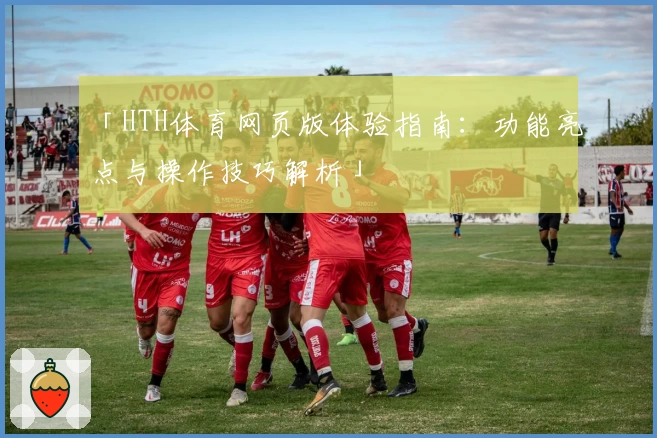 「HTH体育网页版体验指南：功能亮点与操作技巧解析」