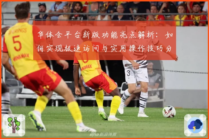 华体会平台新版功能亮点解析：如何实现极速访问与实用操作技巧分享