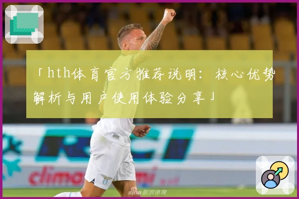 「hth体育官方推荐说明：核心优势解析与用户使用体验分享」