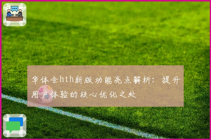 华体会hth新版功能亮点解析：提升用户体验的核心优化之处