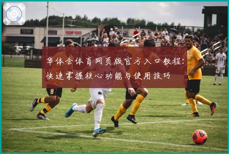 华体会体育网页版官方入口教程：快速掌握核心功能与使用技巧