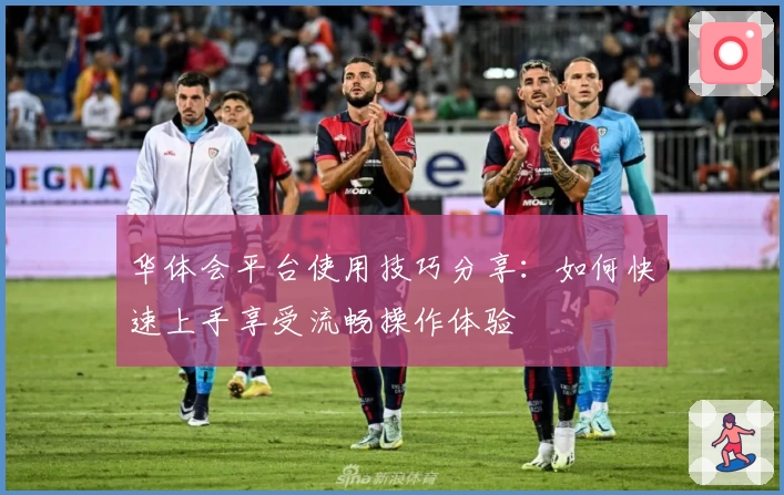 华体会平台使用技巧分享：如何快速上手享受流畅操作体验