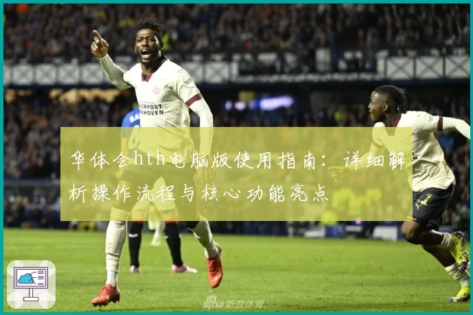 华体会hth电脑版使用指南：详细解析操作流程与核心功能亮点