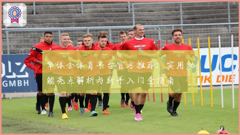 华体会体育平台官方推荐：实用功能亮点解析与新手入门全指南