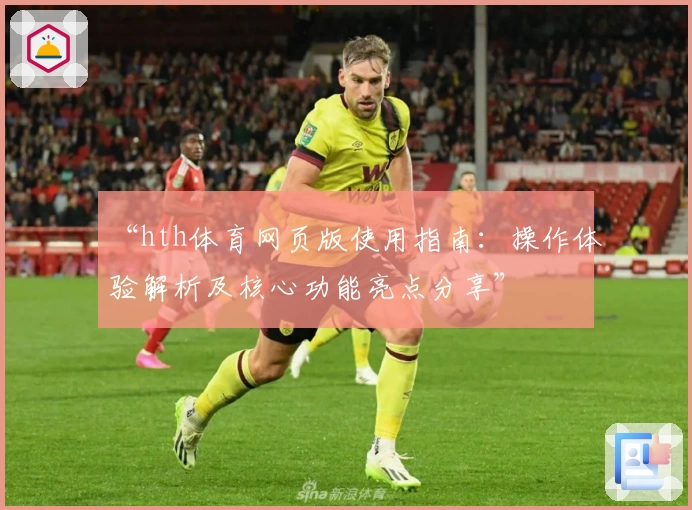 “hth体育网页版使用指南：操作体验解析及核心功能亮点分享”