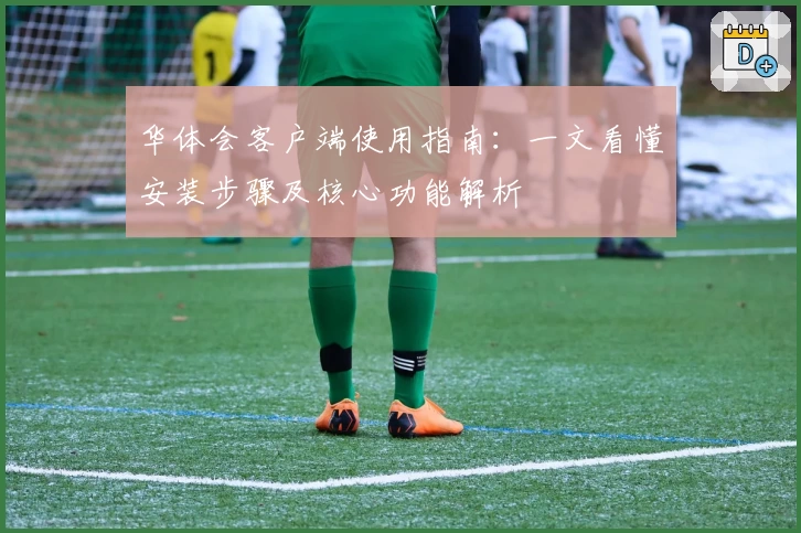 华体会客户端使用指南：一文看懂安装步骤及核心功能解析