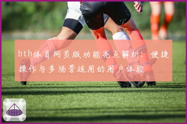 hth体育网页版功能亮点解析：便捷操作与多场景适用的用户体验