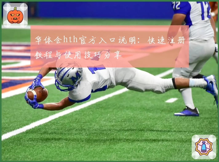 华体会hth官方入口说明：快速注册教程与使用技巧分享