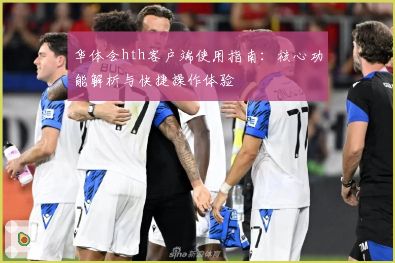 华体会hth客户端使用指南：核心功能解析与快捷操作体验