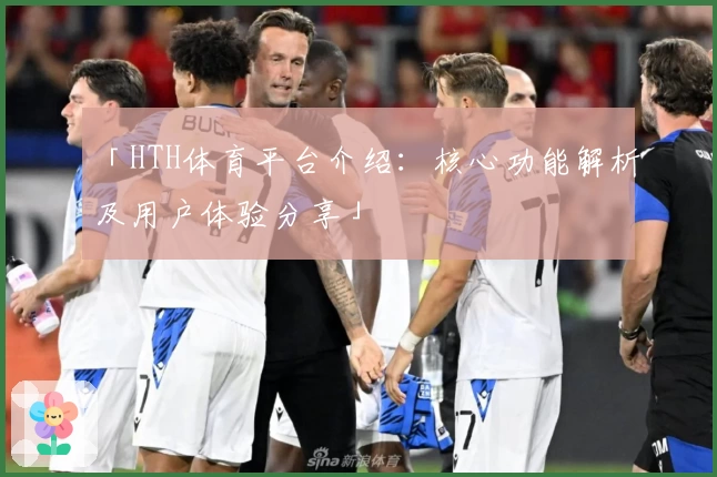 「HTH体育平台介绍：核心功能解析及用户体验分享」