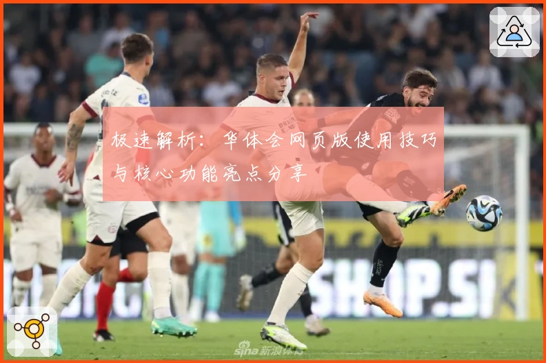 极速解析：华体会网页版使用技巧与核心功能亮点分享