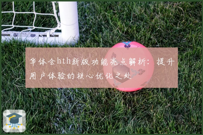 华体会hth新版功能亮点解析：提升用户体验的核心优化之处