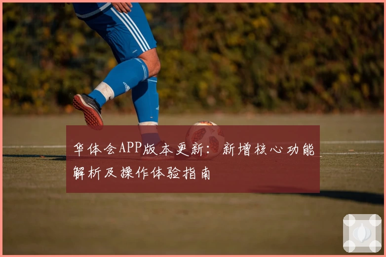 华体会APP版本更新：新增核心功能解析及操作体验指南