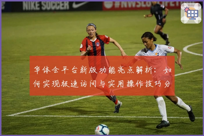 华体会平台新版功能亮点解析：如何实现极速访问与实用操作技巧分享