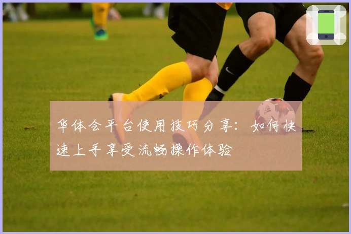 华体会平台使用技巧分享：如何快速上手享受流畅操作体验