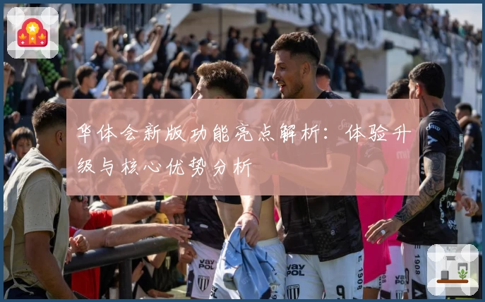 华体会新版功能亮点解析：体验升级与核心优势分析