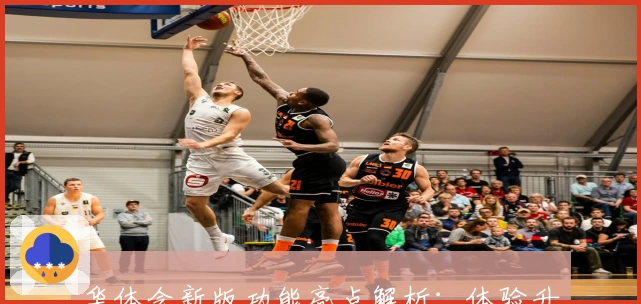 华体会新版功能亮点解析：体验升级与核心优势分析