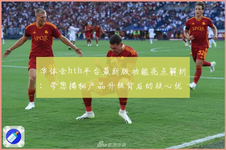 华体会hth平台最新版功能亮点解析：带您揭秘产品升级背后的核心优势