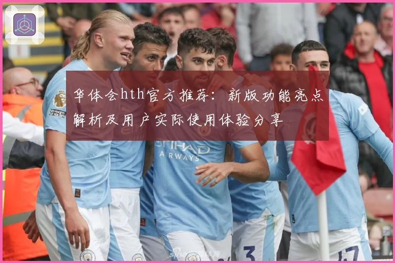 华体会hth官方推荐：新版功能亮点解析及用户实际使用体验分享